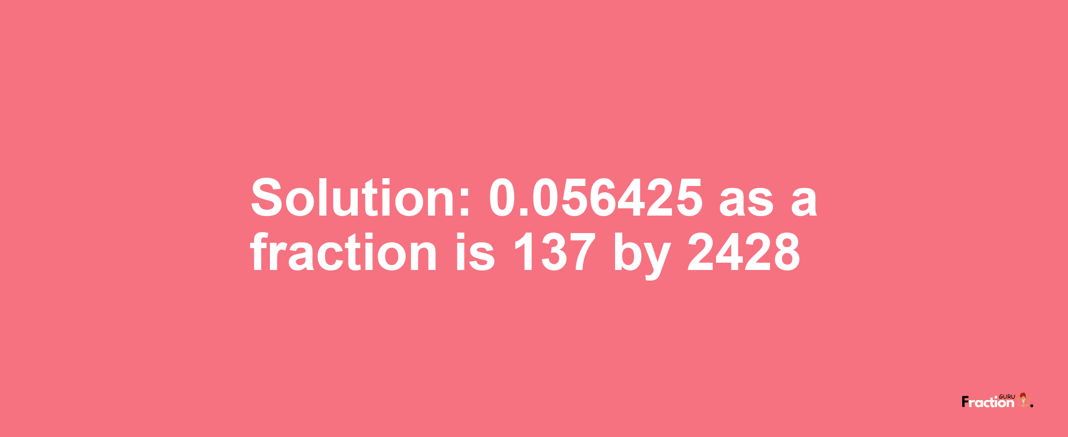 Solution:0.056425 as a fraction is 137/2428